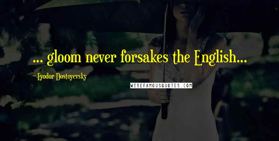 Fyodor Dostoyevsky Quotes: ... gloom never forsakes the English...