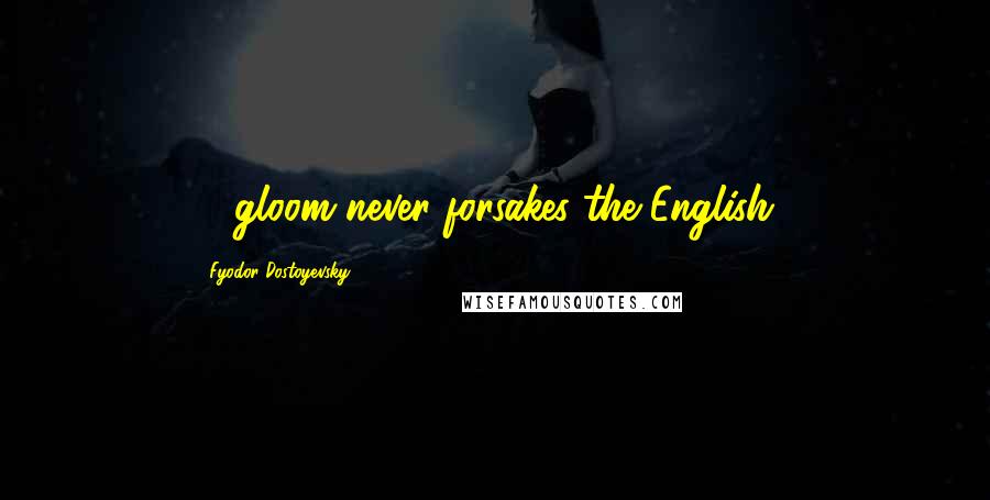 Fyodor Dostoyevsky Quotes: ... gloom never forsakes the English...