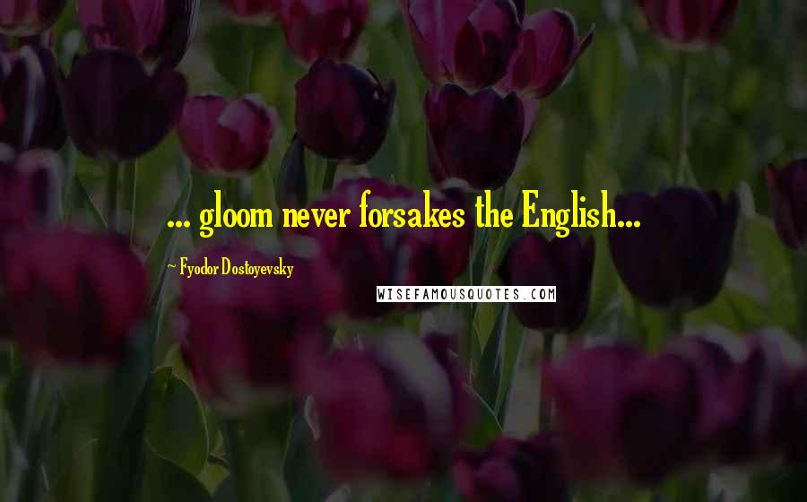 Fyodor Dostoyevsky Quotes: ... gloom never forsakes the English...
