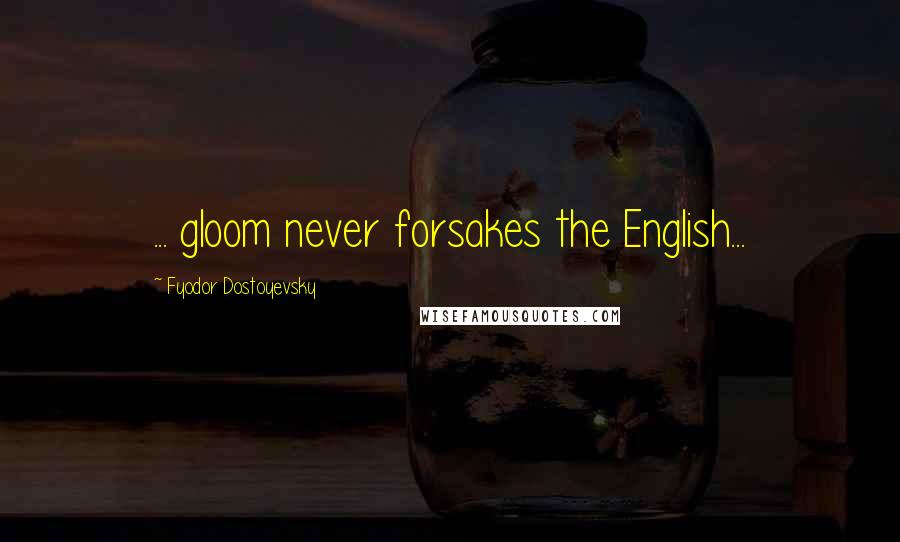 Fyodor Dostoyevsky Quotes: ... gloom never forsakes the English...