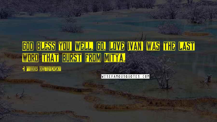 Fyodor Dostoyevsky Quotes: God bless you! Well, go, love Ivan! was the last word that burst from Mitya.