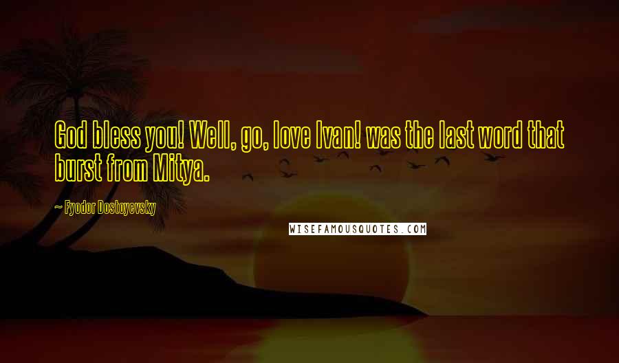 Fyodor Dostoyevsky Quotes: God bless you! Well, go, love Ivan! was the last word that burst from Mitya.