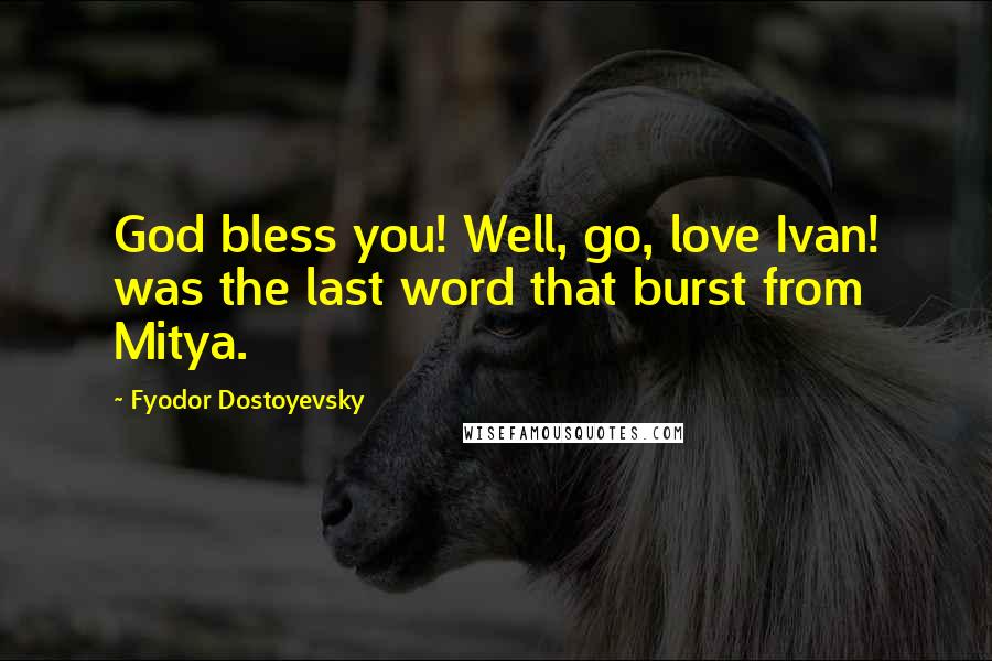 Fyodor Dostoyevsky Quotes: God bless you! Well, go, love Ivan! was the last word that burst from Mitya.