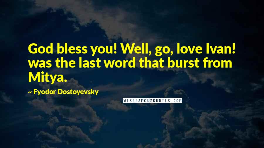 Fyodor Dostoyevsky Quotes: God bless you! Well, go, love Ivan! was the last word that burst from Mitya.