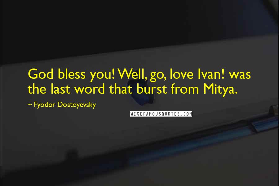 Fyodor Dostoyevsky Quotes: God bless you! Well, go, love Ivan! was the last word that burst from Mitya.