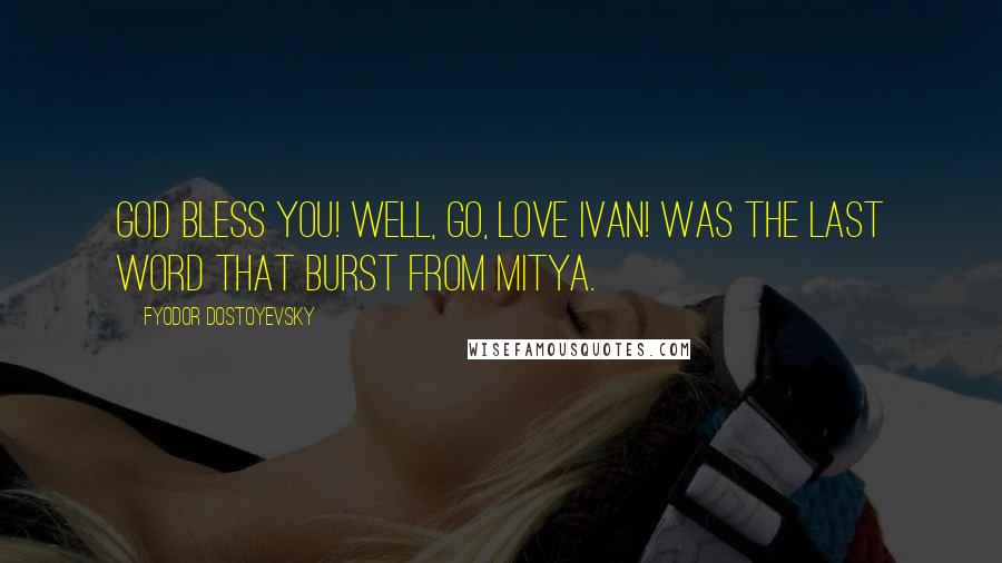 Fyodor Dostoyevsky Quotes: God bless you! Well, go, love Ivan! was the last word that burst from Mitya.