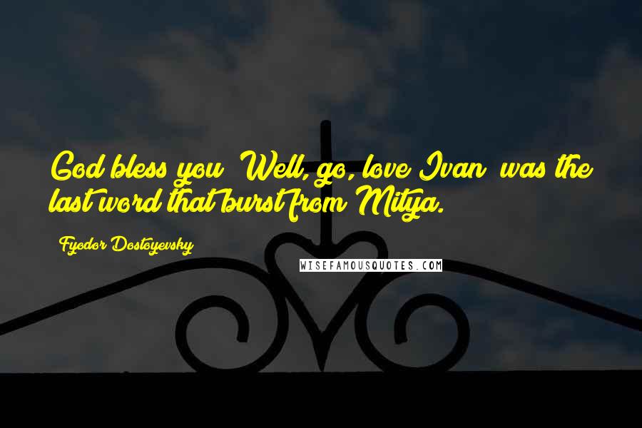 Fyodor Dostoyevsky Quotes: God bless you! Well, go, love Ivan! was the last word that burst from Mitya.