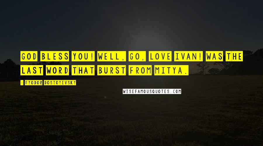 Fyodor Dostoyevsky Quotes: God bless you! Well, go, love Ivan! was the last word that burst from Mitya.
