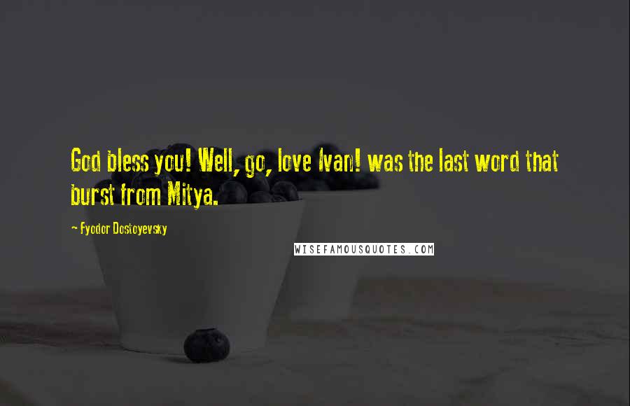 Fyodor Dostoyevsky Quotes: God bless you! Well, go, love Ivan! was the last word that burst from Mitya.