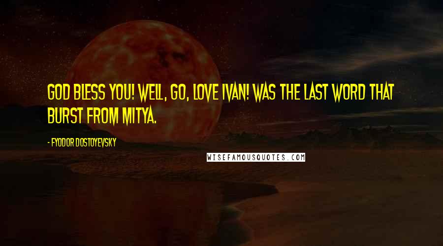 Fyodor Dostoyevsky Quotes: God bless you! Well, go, love Ivan! was the last word that burst from Mitya.