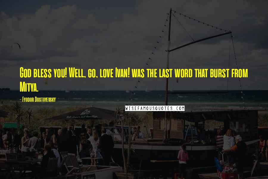 Fyodor Dostoyevsky Quotes: God bless you! Well, go, love Ivan! was the last word that burst from Mitya.