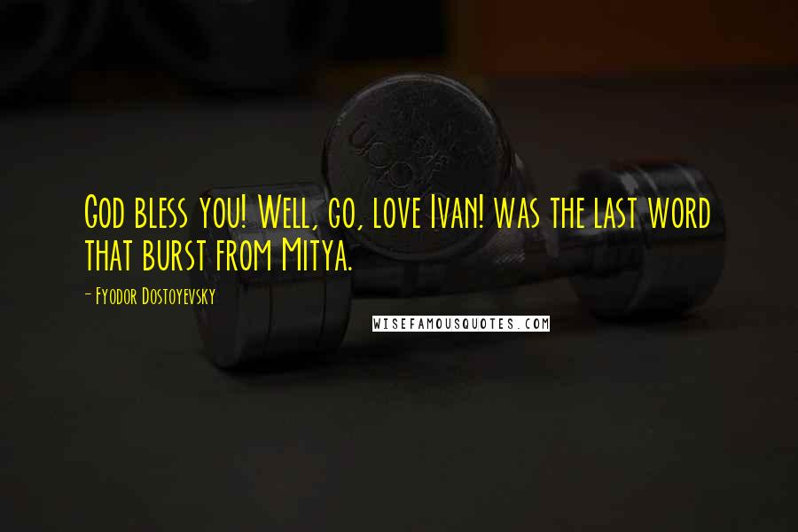 Fyodor Dostoyevsky Quotes: God bless you! Well, go, love Ivan! was the last word that burst from Mitya.