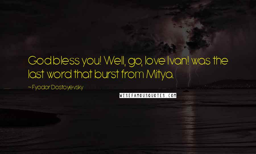 Fyodor Dostoyevsky Quotes: God bless you! Well, go, love Ivan! was the last word that burst from Mitya.