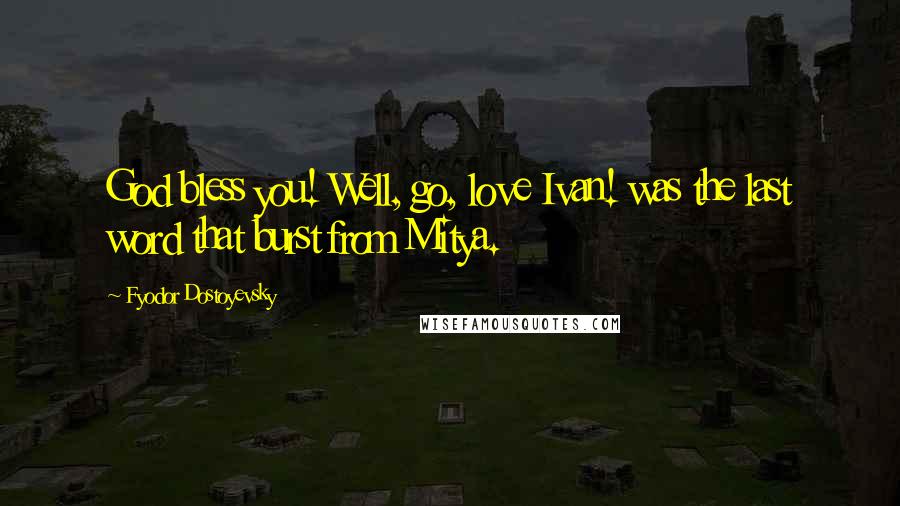 Fyodor Dostoyevsky Quotes: God bless you! Well, go, love Ivan! was the last word that burst from Mitya.