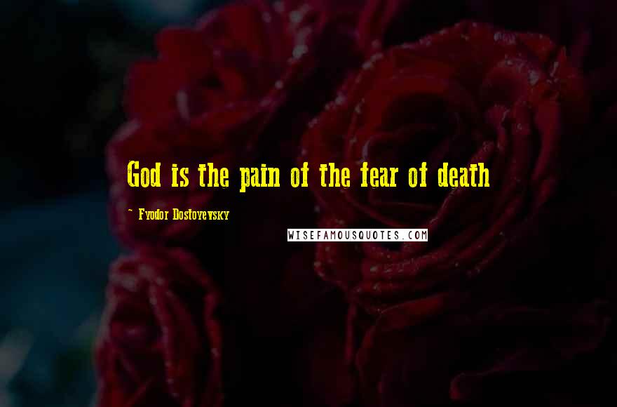 Fyodor Dostoyevsky Quotes: God is the pain of the fear of death