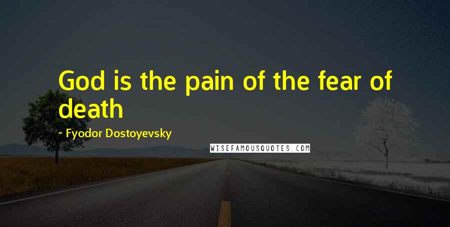 Fyodor Dostoyevsky Quotes: God is the pain of the fear of death