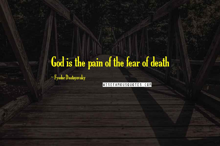 Fyodor Dostoyevsky Quotes: God is the pain of the fear of death