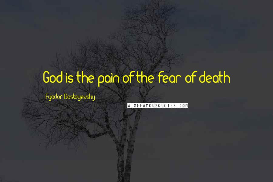 Fyodor Dostoyevsky Quotes: God is the pain of the fear of death