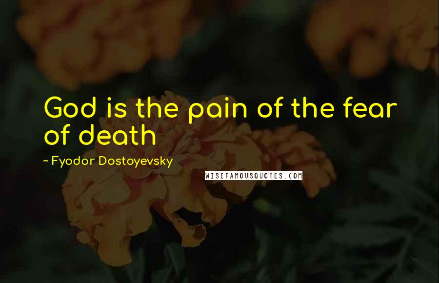 Fyodor Dostoyevsky Quotes: God is the pain of the fear of death