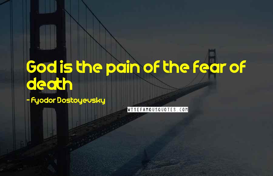 Fyodor Dostoyevsky Quotes: God is the pain of the fear of death