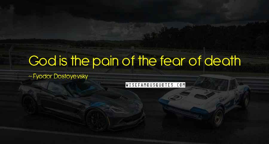 Fyodor Dostoyevsky Quotes: God is the pain of the fear of death