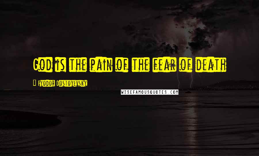 Fyodor Dostoyevsky Quotes: God is the pain of the fear of death