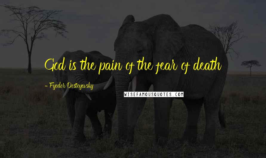 Fyodor Dostoyevsky Quotes: God is the pain of the fear of death