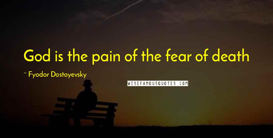 Fyodor Dostoyevsky Quotes: God is the pain of the fear of death