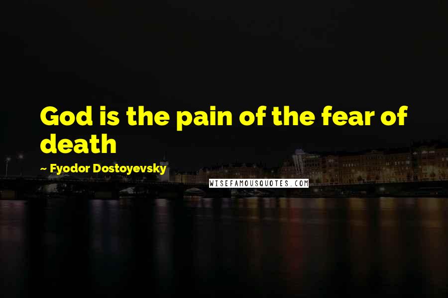 Fyodor Dostoyevsky Quotes: God is the pain of the fear of death