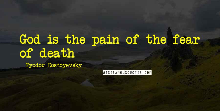 Fyodor Dostoyevsky Quotes: God is the pain of the fear of death