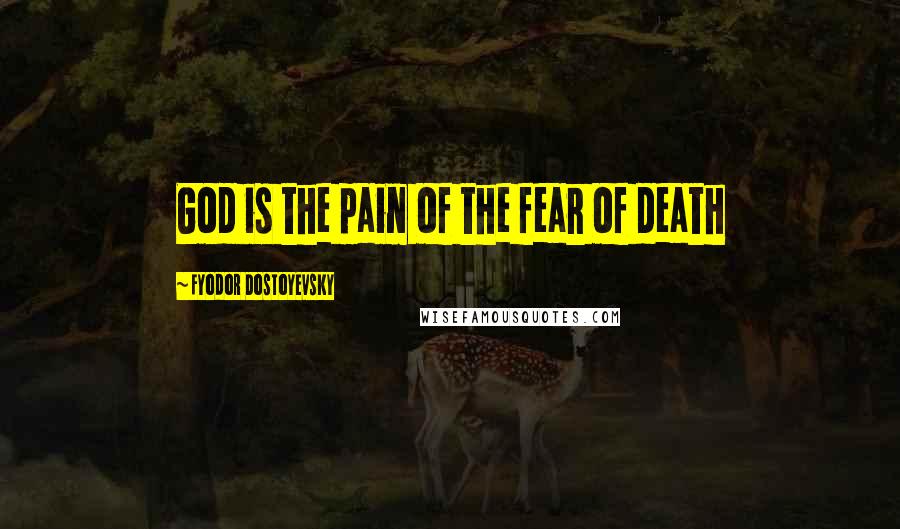 Fyodor Dostoyevsky Quotes: God is the pain of the fear of death