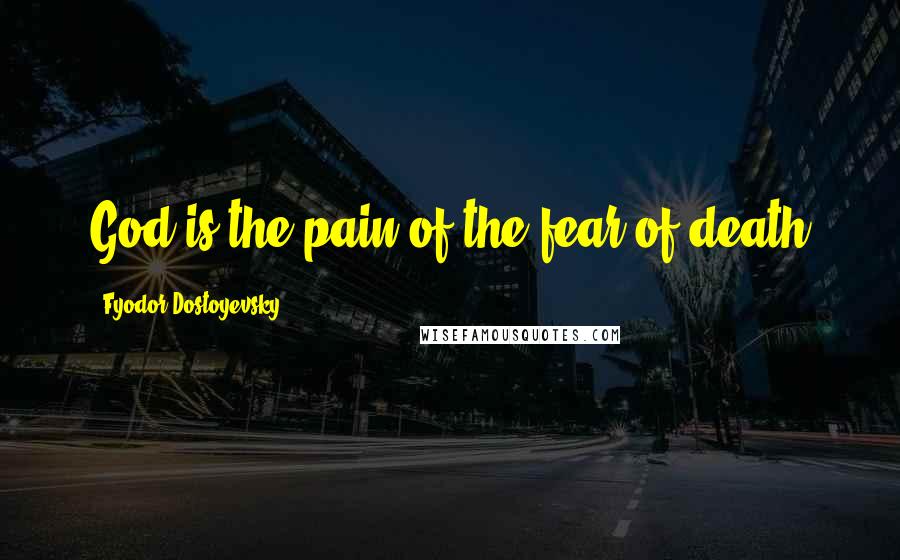 Fyodor Dostoyevsky Quotes: God is the pain of the fear of death