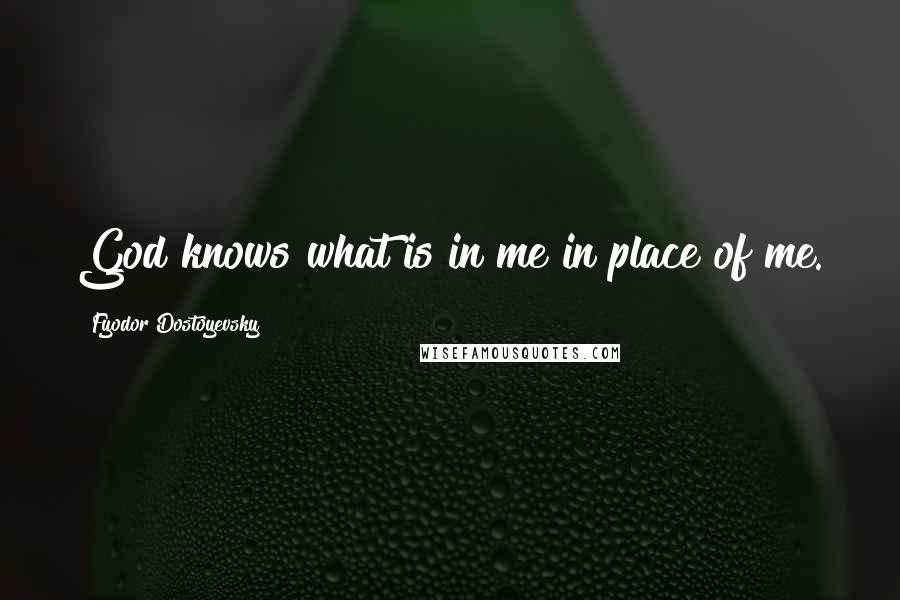 Fyodor Dostoyevsky Quotes: God knows what is in me in place of me.