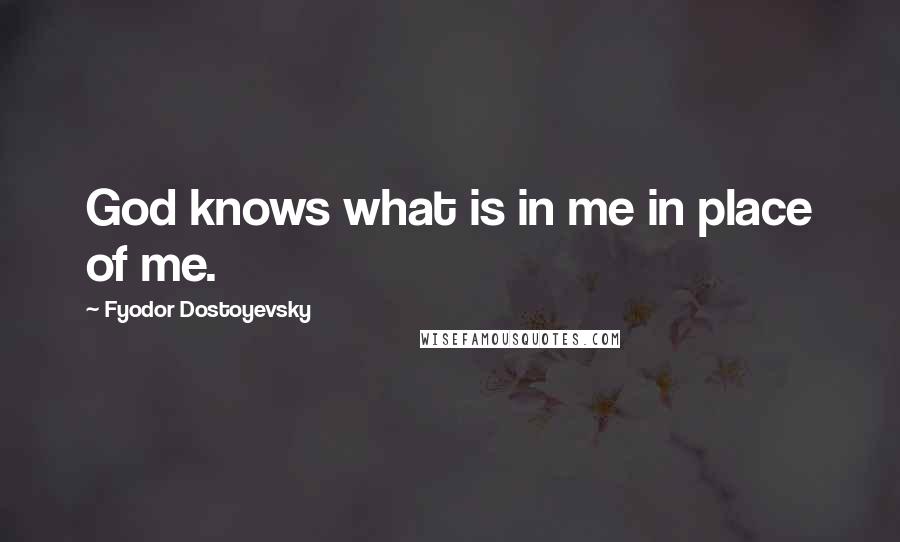 Fyodor Dostoyevsky Quotes: God knows what is in me in place of me.