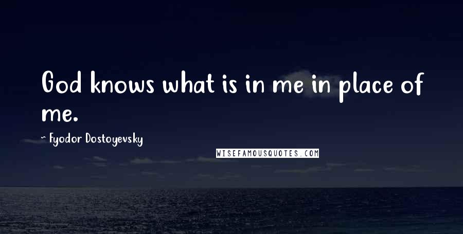 Fyodor Dostoyevsky Quotes: God knows what is in me in place of me.
