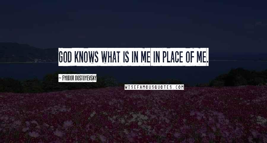 Fyodor Dostoyevsky Quotes: God knows what is in me in place of me.