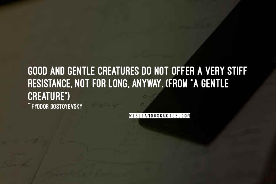 Fyodor Dostoyevsky Quotes: Good and gentle creatures do not offer a very stiff resistance, not for long, anyway. (from "A Gentle Creature")