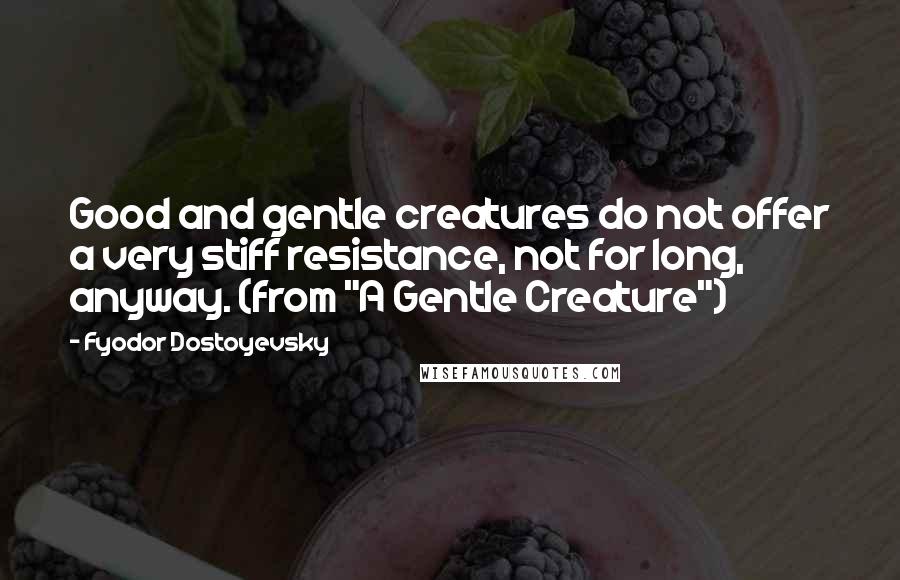 Fyodor Dostoyevsky Quotes: Good and gentle creatures do not offer a very stiff resistance, not for long, anyway. (from "A Gentle Creature")