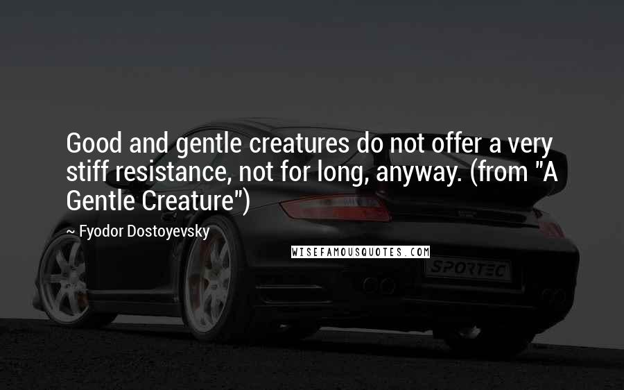 Fyodor Dostoyevsky Quotes: Good and gentle creatures do not offer a very stiff resistance, not for long, anyway. (from "A Gentle Creature")