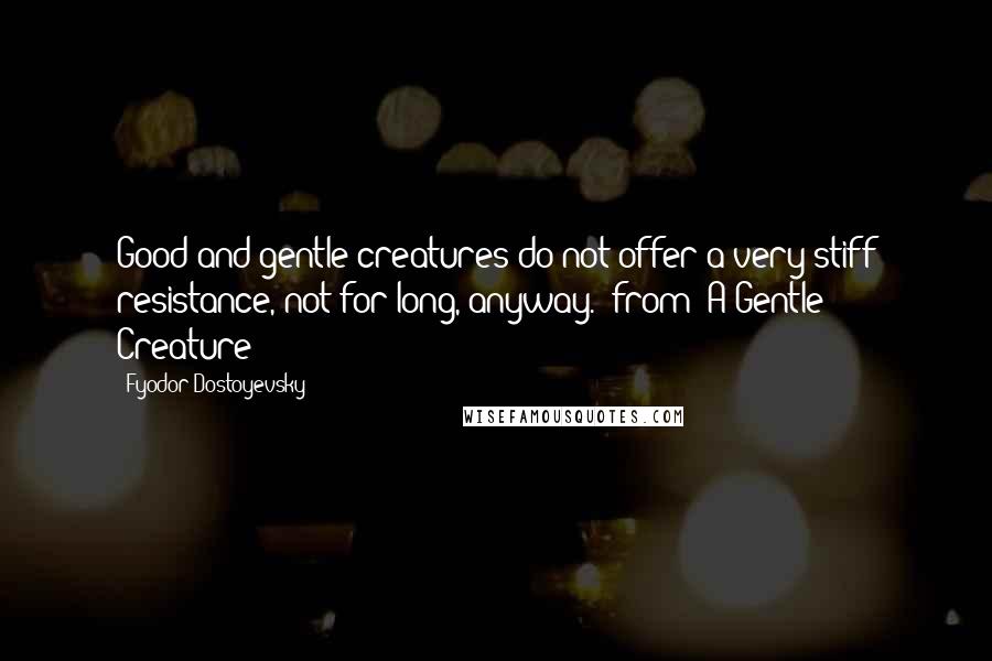 Fyodor Dostoyevsky Quotes: Good and gentle creatures do not offer a very stiff resistance, not for long, anyway. (from "A Gentle Creature")