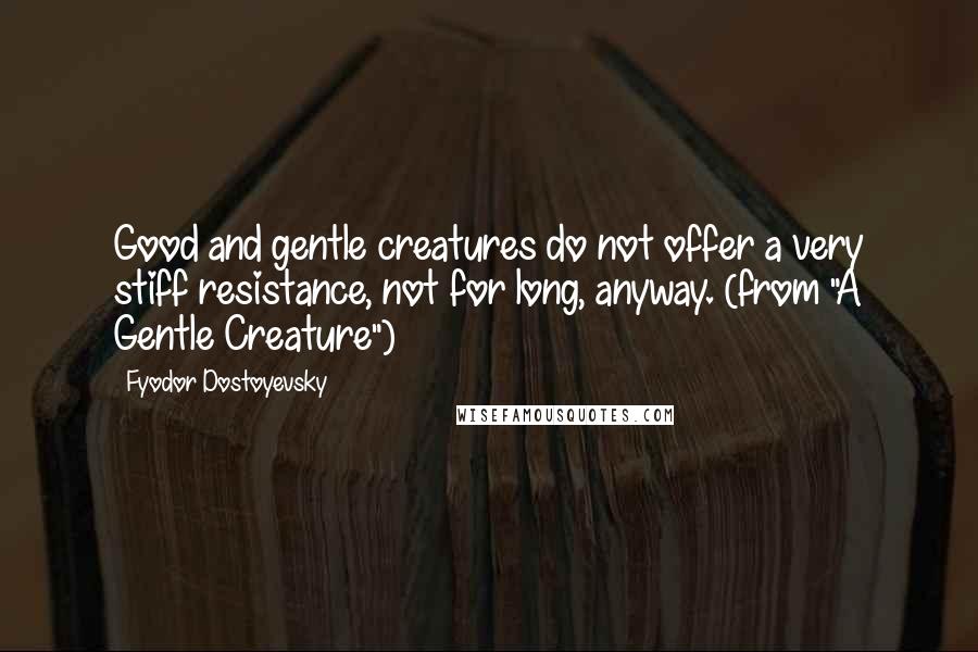 Fyodor Dostoyevsky Quotes: Good and gentle creatures do not offer a very stiff resistance, not for long, anyway. (from "A Gentle Creature")