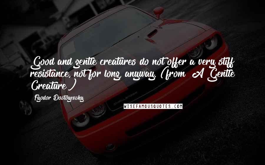 Fyodor Dostoyevsky Quotes: Good and gentle creatures do not offer a very stiff resistance, not for long, anyway. (from "A Gentle Creature")