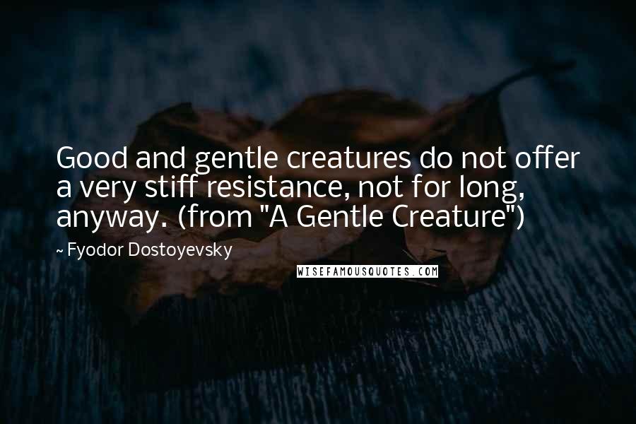 Fyodor Dostoyevsky Quotes: Good and gentle creatures do not offer a very stiff resistance, not for long, anyway. (from "A Gentle Creature")