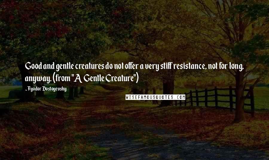 Fyodor Dostoyevsky Quotes: Good and gentle creatures do not offer a very stiff resistance, not for long, anyway. (from "A Gentle Creature")