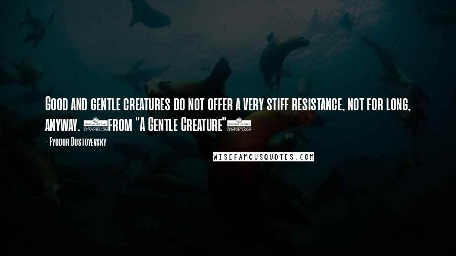 Fyodor Dostoyevsky Quotes: Good and gentle creatures do not offer a very stiff resistance, not for long, anyway. (from "A Gentle Creature")