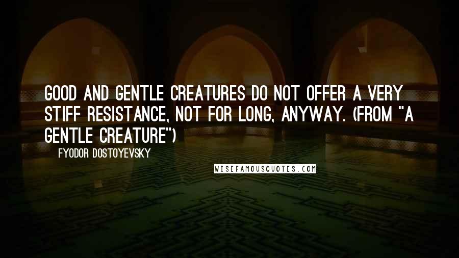 Fyodor Dostoyevsky Quotes: Good and gentle creatures do not offer a very stiff resistance, not for long, anyway. (from "A Gentle Creature")