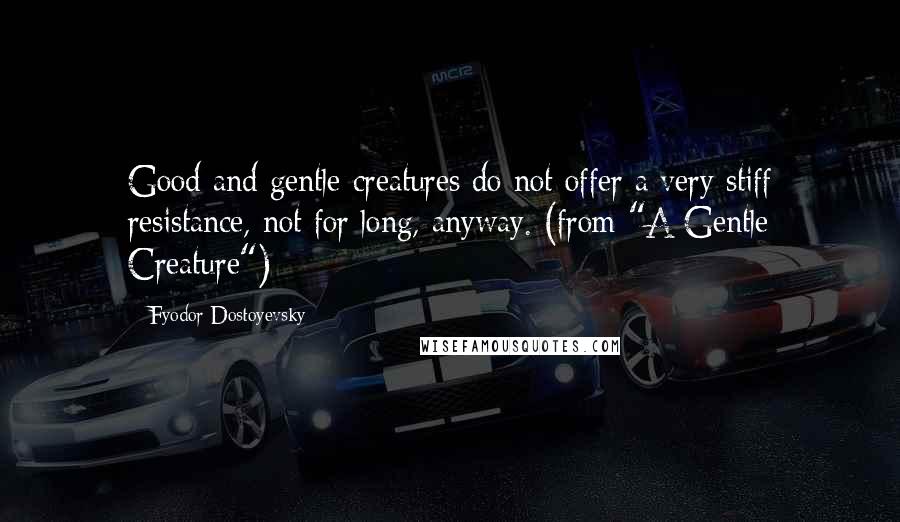 Fyodor Dostoyevsky Quotes: Good and gentle creatures do not offer a very stiff resistance, not for long, anyway. (from "A Gentle Creature")