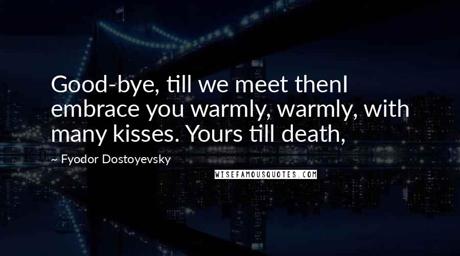 Fyodor Dostoyevsky Quotes: Good-bye, till we meet thenI embrace you warmly, warmly, with many kisses. Yours till death,