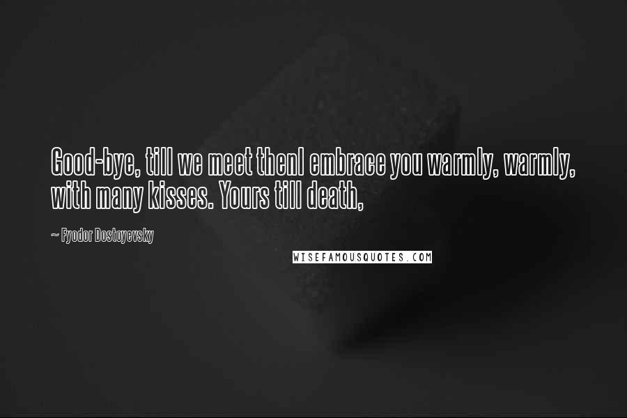 Fyodor Dostoyevsky Quotes: Good-bye, till we meet thenI embrace you warmly, warmly, with many kisses. Yours till death,