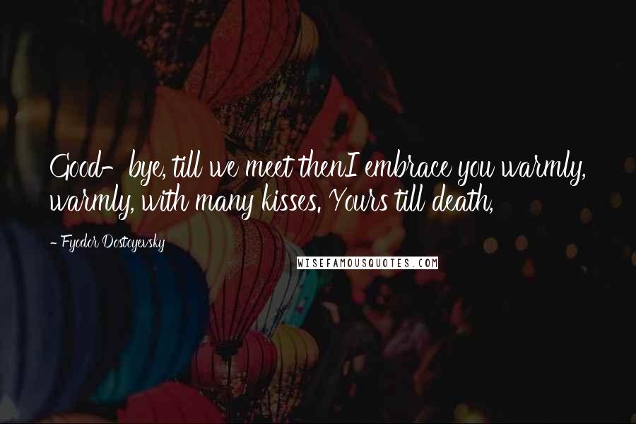 Fyodor Dostoyevsky Quotes: Good-bye, till we meet thenI embrace you warmly, warmly, with many kisses. Yours till death,